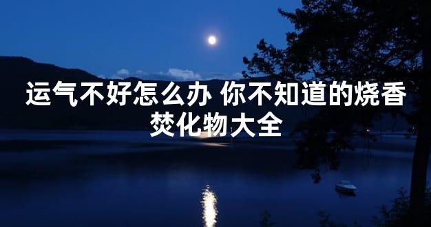 运气不好怎么办 你不知道的烧香焚化物大全